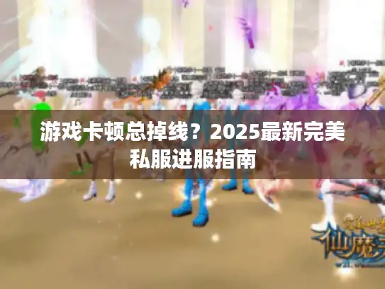 游戏卡顿总掉线？2025最新完美私服进服指南