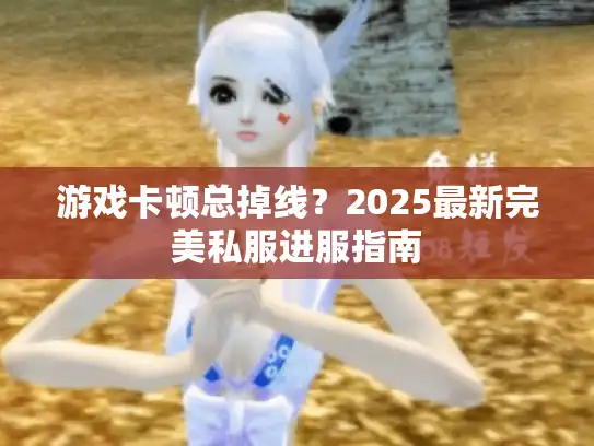 游戏卡顿总掉线?2025最新完美私服进服指南 游戏卡顿总掉线?2025最新完美私服进服指南
