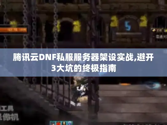 腾讯云DNF私服服务器架设实战,避开3大坑的终极指南