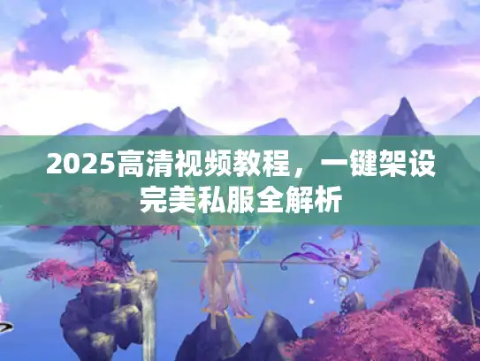2025高清视频教程，一键架设完美私服全解析