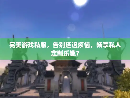 完美游戏私服，告别延迟烦恼，畅享私人定制乐趣？
