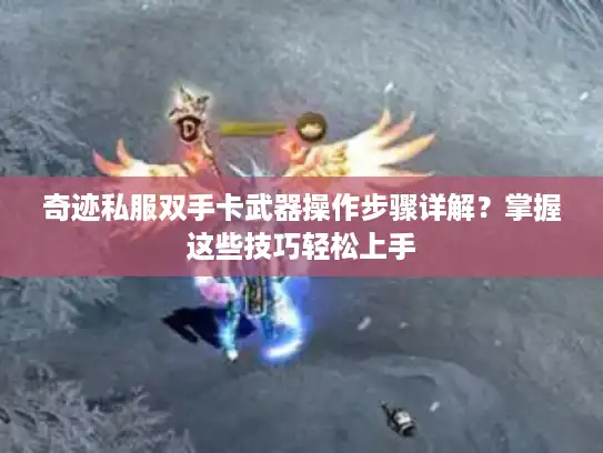 奇迹私服双手卡武器操作步骤详解？掌握这些技巧轻松上手