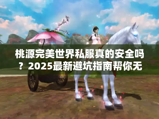 桃源完美世界私服真的安全吗？2025最新避坑指南帮你无忧畅玩