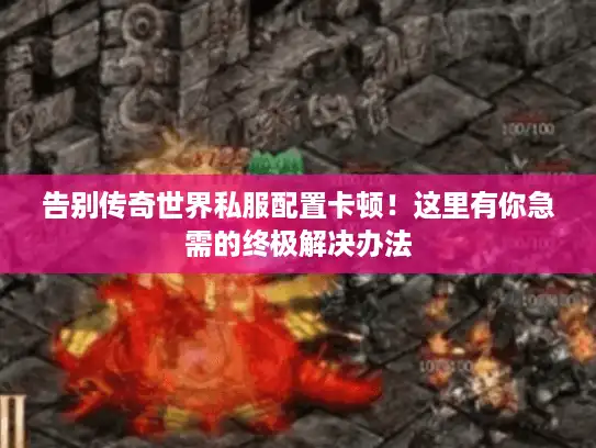 告别传奇世界私服配置卡顿！这里有你急需的终极解决办法