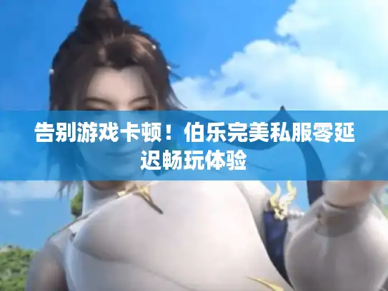 告别游戏卡顿！伯乐完美私服零延迟畅玩体验