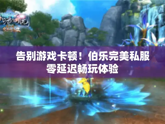 告别游戏卡顿!伯乐完美私服零延迟畅玩体验 告别游戏卡顿!伯乐完美私服零延迟畅玩体验