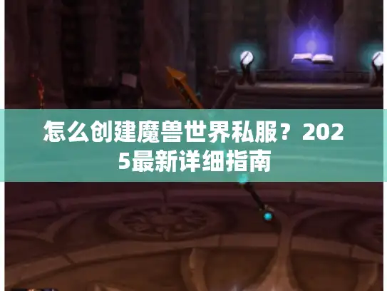 怎么创建魔兽世界私服?2025最新详细指南 怎么创建魔兽世界私服?2025最新详细指南
