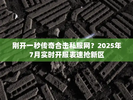 刚开一秒传奇合击私服网？2025年7月实时开服表速抢新区