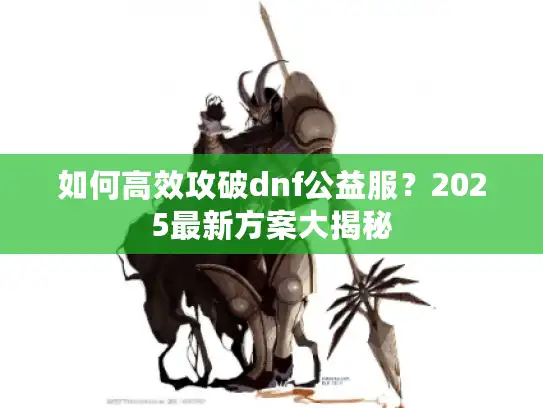 如何高效攻破dnf公益服？2025最新方案大揭秘