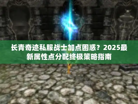 长青奇迹私服战士加点困惑？2025最新属性点分配终极策略指南