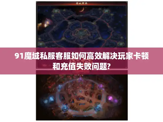 91魔域私服客服如何高效解决玩家卡顿和充值失败问题?