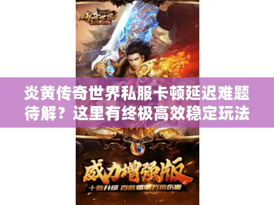 炎黄传奇世界私服卡顿延迟难题待解?这里有终极高效稳定玩法! 炎黄传奇世界私服卡顿延迟难题待解?这里有终极高效稳定玩法!