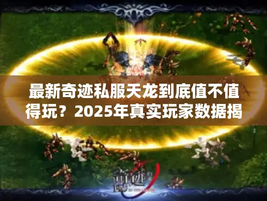 最新奇迹私服天龙到底值不值得玩？2025年真实玩家数据揭秘！