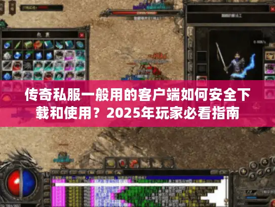传奇私服一般用的客户端如何安全下载和使用？2025年玩家必看指南