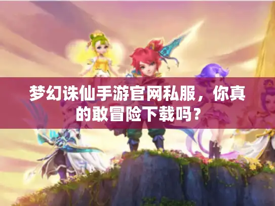 梦幻诛仙手游官网私服，你真的敢冒险下载吗？