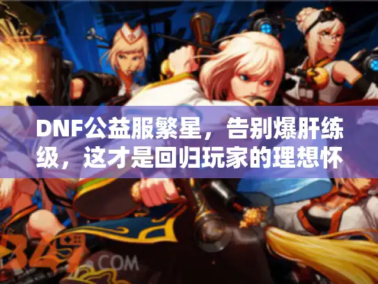 DNF公益服繁星，告别爆肝练级，这才是回归玩家的理想怀旧服！
