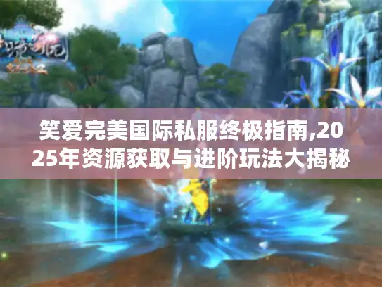 笑爱完美国际私服终极指南,2025年资源获取与进阶玩法大揭秘