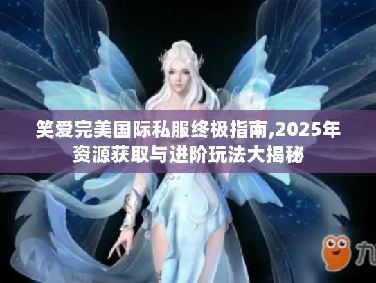 笑爱完美国际私服终极指南,2025年资源获取与进阶玩法大揭秘