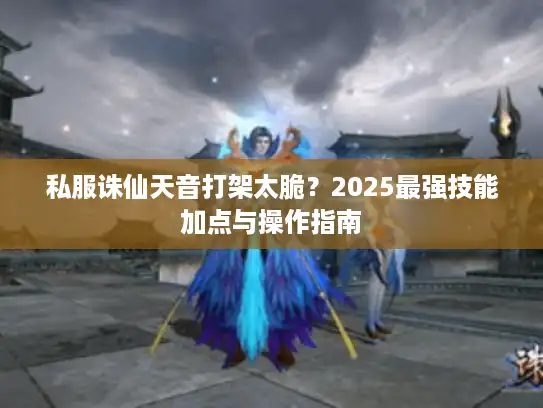 私服诛仙天音打架太脆？2025最强技能加点与操作指南