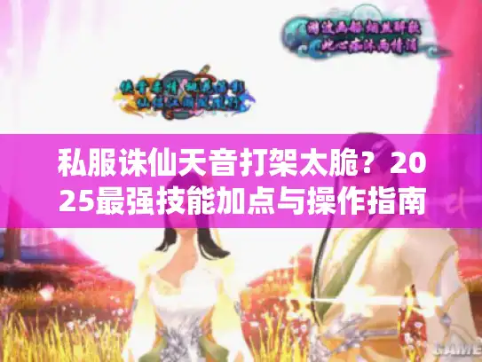 私服诛仙天音打架太脆？2025最强技能加点与操作指南