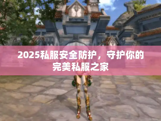 2025私服安全防护，守护你的完美私服之家