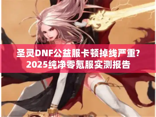 圣灵DNF公益服卡顿掉线严重?2025纯净零氪服实测报告