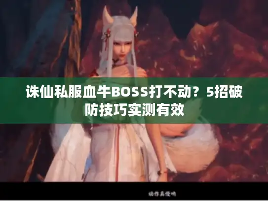 诛仙私服血牛BOSS打不动？5招破防技巧实测有效