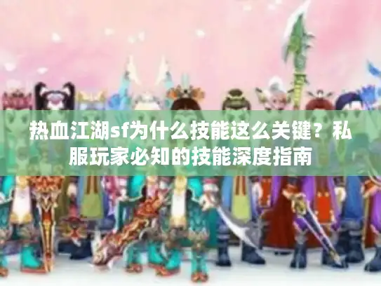 热血江湖sf为什么技能这么关键?私服玩家必知的技能深度指南 热血江湖sf为什么技能这么关键?私服玩家必知的技能深度指南