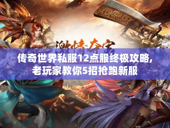 传奇世界私服12点服终极攻略,老玩家教你5招抢跑新服