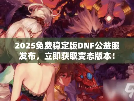 2025免费稳定版DNF公益服发布，立即获取变态版本！