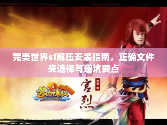完美世界sf解压安装指南,正确文件夹选择与避坑要点 完美世界sf解压安装指南,正确文件夹选择与避坑要点
