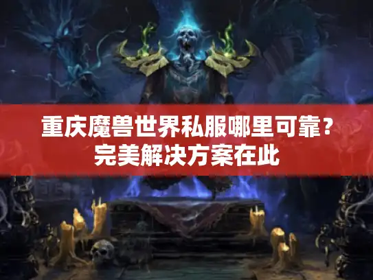 重庆魔兽世界私服哪里可靠？完美解决方案在此