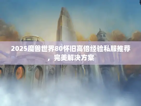 2025魔兽世界80怀旧高倍经验私服推荐,完美解决方案 2025魔兽世界80怀旧高倍经验私服推荐,完美解决方案