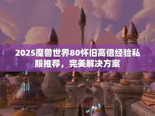 2025魔兽世界80怀旧高倍经验私服推荐,完美解决方案 2025魔兽世界80怀旧高倍经验私服推荐,完美解决方案