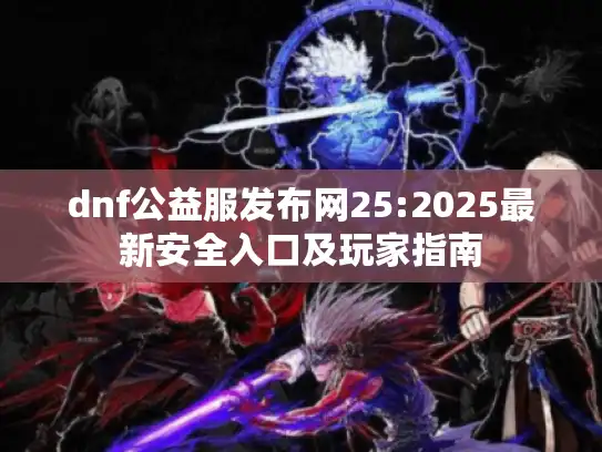 dnf公益服发布网25:2025最新安全入口及玩家指南 dnf公益服发布网25:2025最新安全入口及玩家指南