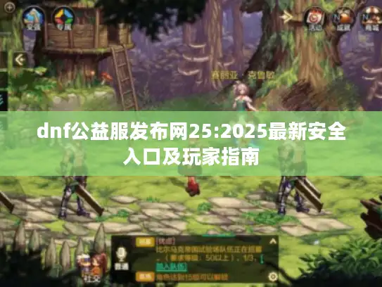 dnf公益服发布网25:2025最新安全入口及玩家指南 dnf公益服发布网25:2025最新安全入口及玩家指南