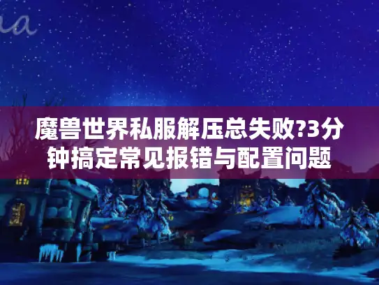 魔兽世界私服解压总失败?3分钟搞定常见报错与配置问题