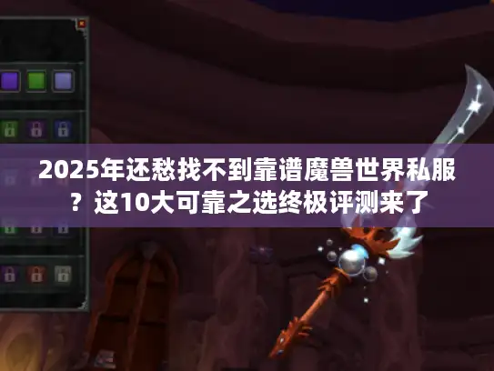 2025年还愁找不到靠谱魔兽世界私服？这10大可靠之选终极评测来了