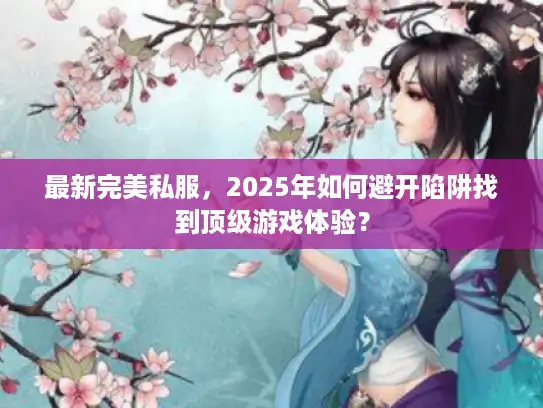 最新完美私服，2025年如何避开陷阱找到顶级游戏体验？
