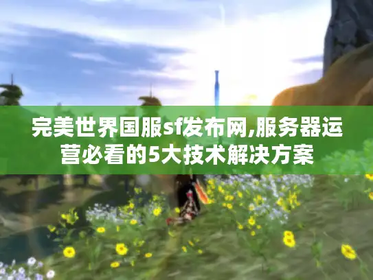完美世界国服sf发布网,服务器运营必看的5大技术解决方案