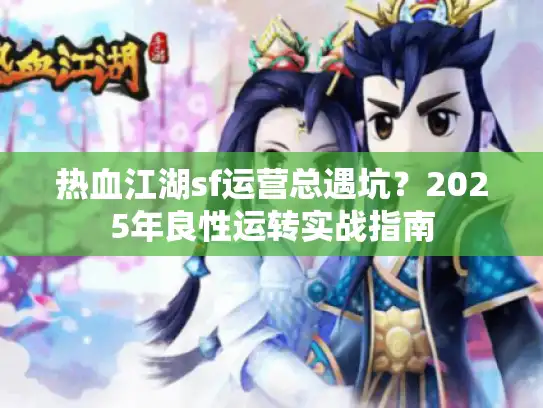 热血江湖sf运营总遇坑？2025年良性运转实战指南