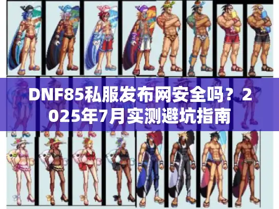 DNF85私服发布网安全吗？2025年7月实测避坑指南