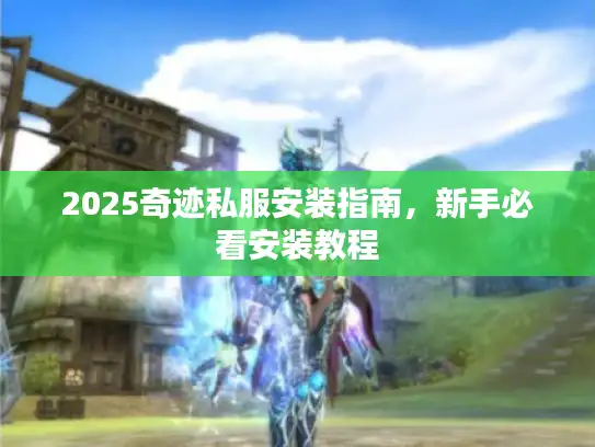2025奇迹私服安装指南,新手必看安装教程 2025奇迹私服安装指南,新手必看安装教程