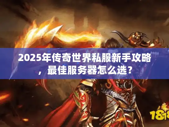 2025年传奇世界私服新手攻略，最佳服务器怎么选？