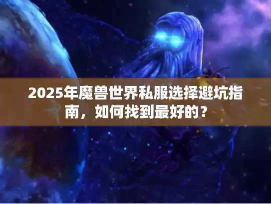 2025年魔兽世界私服选择避坑指南，如何找到最好的？