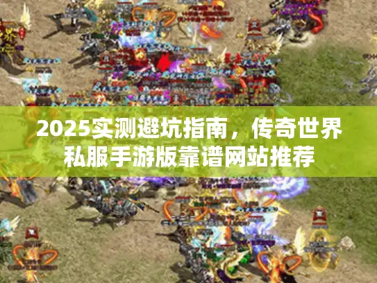 2025实测避坑指南，传奇世界私服手游版靠谱网站推荐