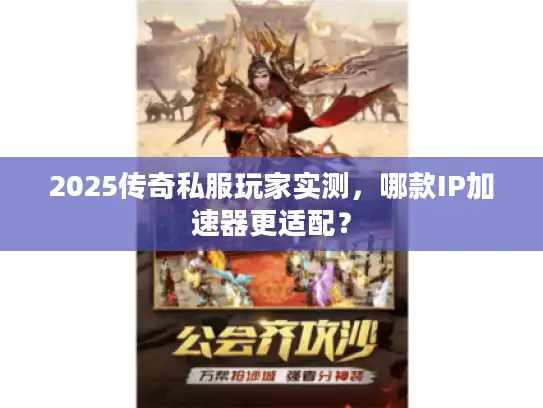 2025传奇私服玩家实测，哪款IP加速器更适配？