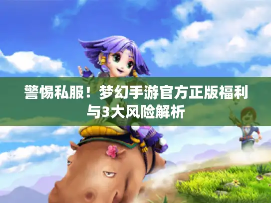 警惕私服！梦幻手游官方正版福利与3大风险解析