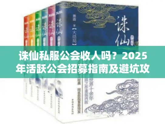 诛仙私服公会收人吗?2025年活跃公会招募指南及避坑攻略 诛仙私服公会收人吗?2025年活跃公会招募指南及避坑攻略