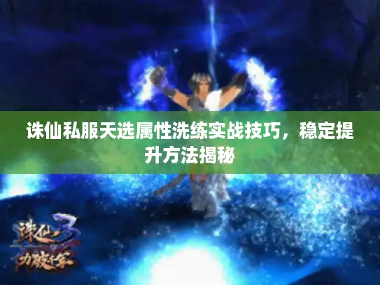 诛仙私服天选属性洗练实战技巧,稳定提升方法揭秘 诛仙私服天选属性洗练实战技巧,稳定提升方法揭秘